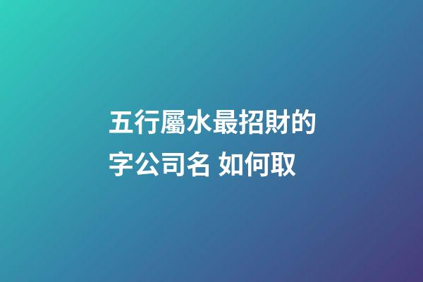 五行屬水最招財的字公司名 如何取-第1張-公司起名-玄機派